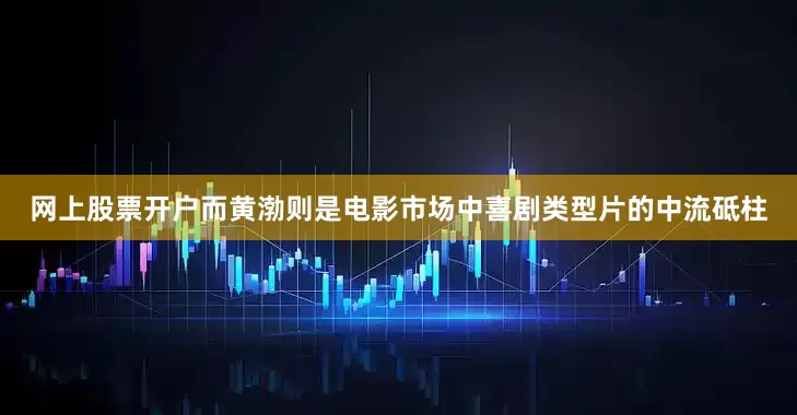 网上股票开户而黄渤则是电影市场中喜剧类型片的中流砥柱