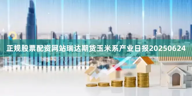 正规股票配资网站瑞达期货玉米系产业日报20250624