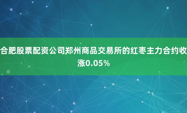 合肥股票配资公司郑州商品交易所的红枣主力合约收涨0.05%