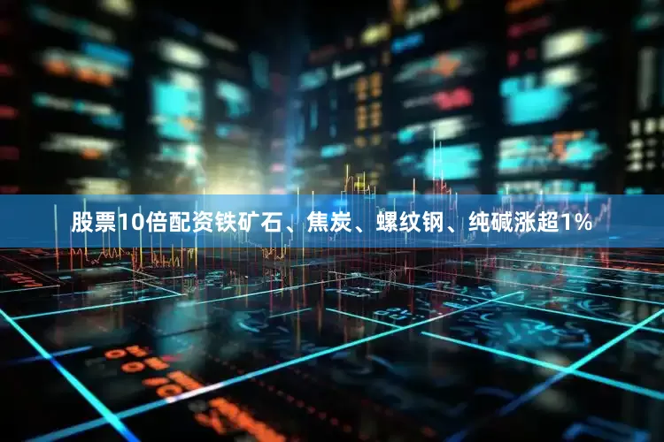 股票10倍配资铁矿石、焦炭、螺纹钢、纯碱涨超1%