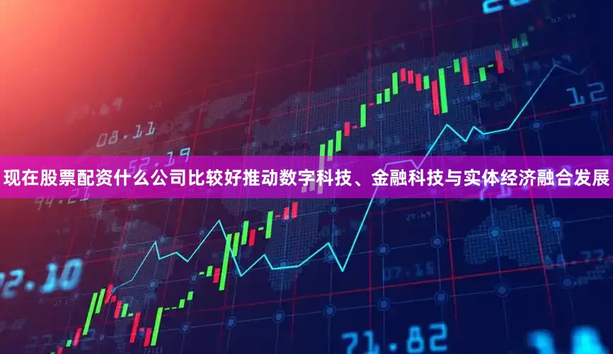 现在股票配资什么公司比较好推动数字科技、金融科技与实体经济融合发展