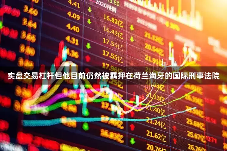 实盘交易杠杆但他目前仍然被羁押在荷兰海牙的国际刑事法院