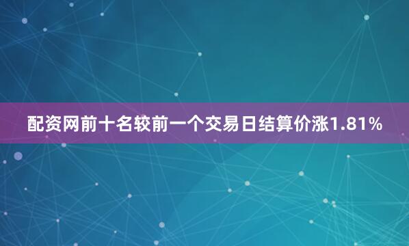 配资网前十名较前一个交易日结算价涨1.81%
