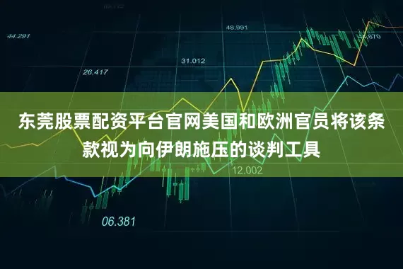 东莞股票配资平台官网美国和欧洲官员将该条款视为向伊朗施压的谈判工具