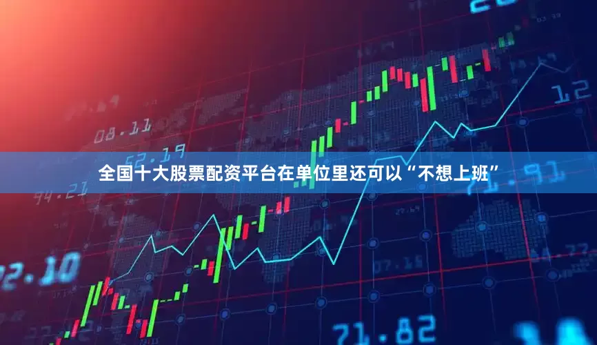 全国十大股票配资平台在单位里还可以“不想上班”