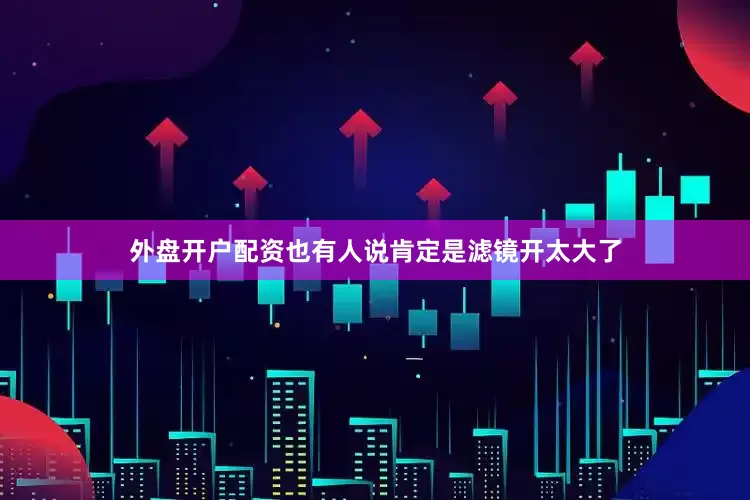 外盘开户配资也有人说肯定是滤镜开太大了