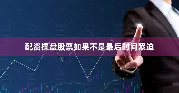 配资操盘股票如果不是最后时间紧迫