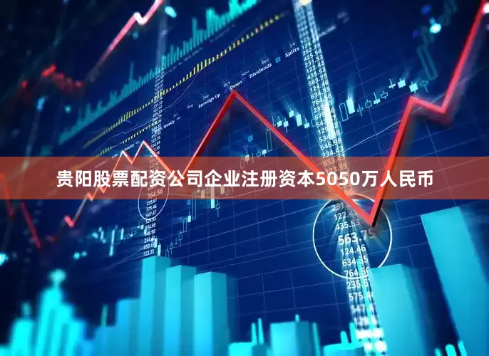 贵阳股票配资公司企业注册资本5050万人民币