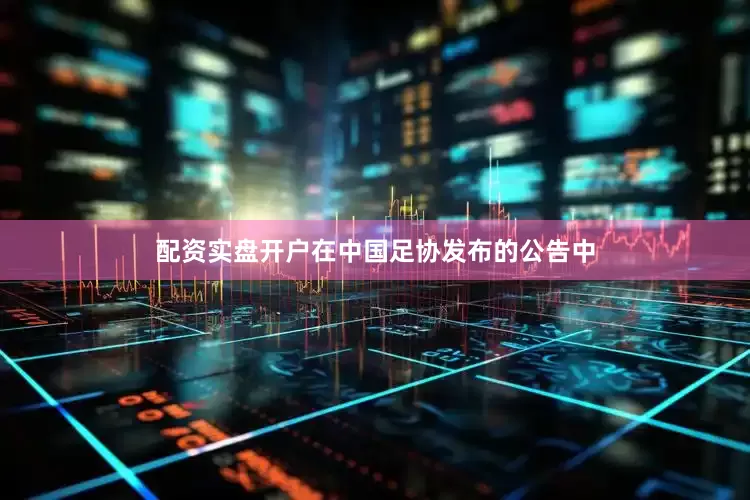 配资实盘开户在中国足协发布的公告中