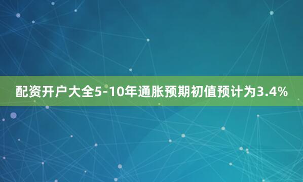 配资开户大全5-10年通胀预期初值预计为3.4%