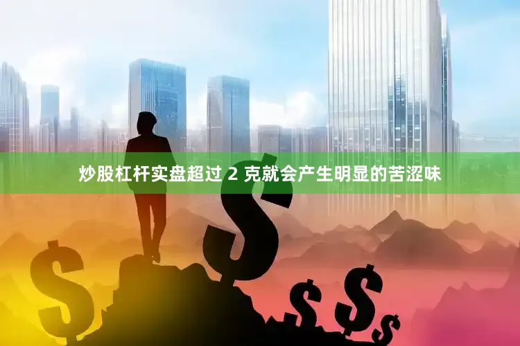 炒股杠杆实盘超过 2 克就会产生明显的苦涩味