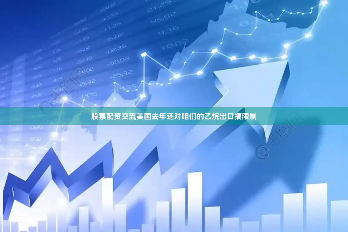 股票配资交流美国去年还对咱们的乙烷出口搞限制
