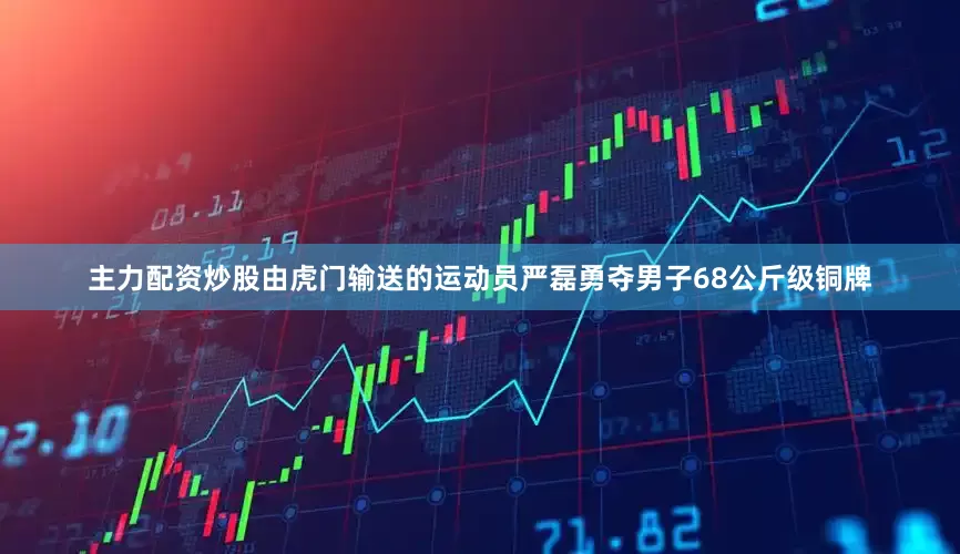 主力配资炒股由虎门输送的运动员严磊勇夺男子68公斤级铜牌